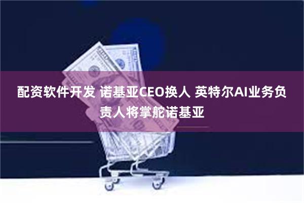 配资软件开发 诺基亚CEO换人 英特尔AI业务负责人将掌舵诺基亚