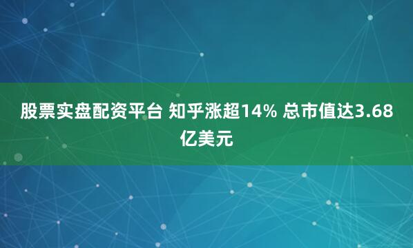 股票实盘配资平台 知乎涨超14% 总市值达3.68亿美元