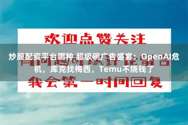 炒股配资平台哪种 超级碗广告盛宴：OpenAI危机，库克找梅西，Temu不烧钱了