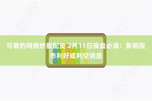 可靠的网络炒股配资 2月11日操盘必读：影响股市利好或利空消息