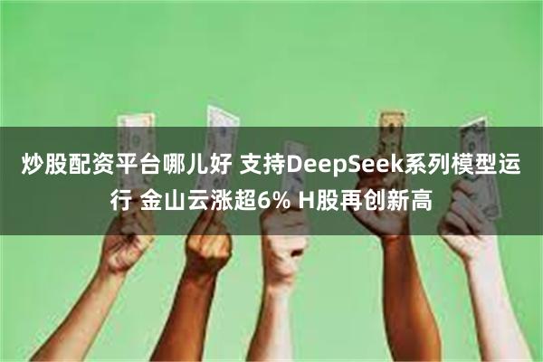 炒股配资平台哪儿好 支持DeepSeek系列模型运行 金山云涨超6% H股再创新高