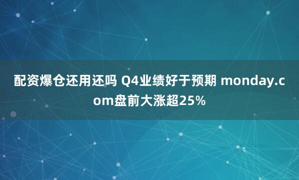 配资爆仓还用还吗 Q4业绩好于预期 monday.com盘前大涨超25%