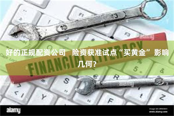 好的正规配资公司   险资获准试点“买黄金” 影响几何？