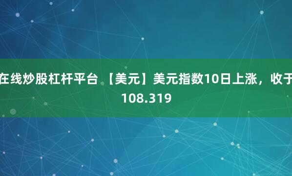 在线炒股杠杆平台 【美元】美元指数10日上涨，收于108.319