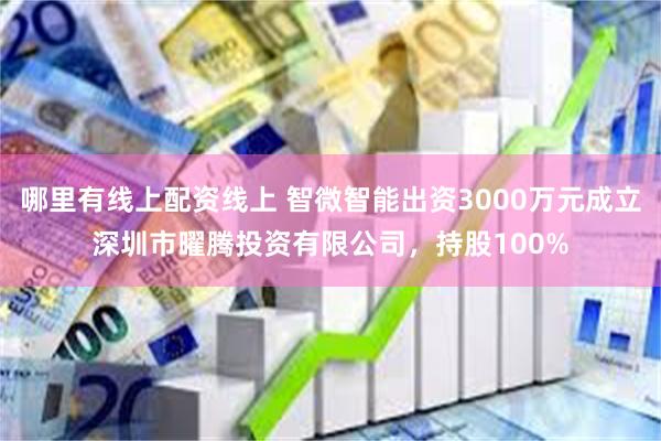 哪里有线上配资线上 智微智能出资3000万元成立深圳市曜腾投资有限公司，持股100%