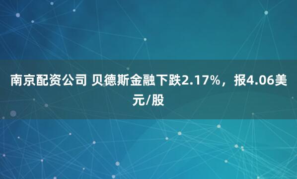 南京配资公司 贝德斯金融下跌2.17%，报4.06美元/股