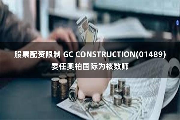 股票配资限制 GC CONSTRUCTION(01489)委任奥柏国际为核数师