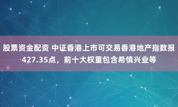 股票资金配资 中证香港上市可交易香港地产指数报427.35点，前十大权重包含希慎兴业等