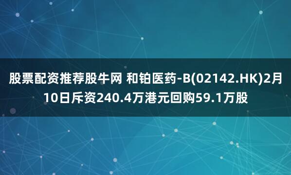 股票配资推荐股牛网 和铂医药-B(02142.HK)2月10日斥资240.4万港元回购59.1万股