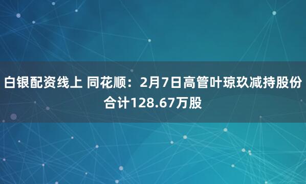 白银配资线上 同花顺：2月7日高管叶琼玖减持股份合计128.67万股