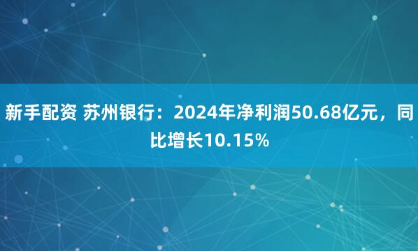 新手配资 苏州银行：2024年净利润50.68亿元，同比增长10.15%