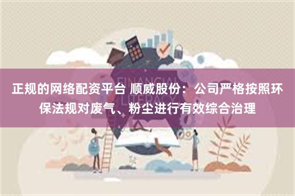 正规的网络配资平台 顺威股份：公司严格按照环保法规对废气、粉尘进行有效综合治理