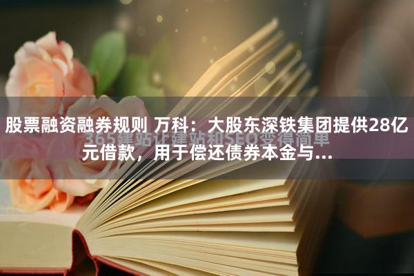 股票融资融券规则 万科：大股东深铁集团提供28亿元借款，用于偿还债券本金与...