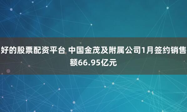 好的股票配资平台 中国金茂及附属公司1月签约销售额66.95亿元