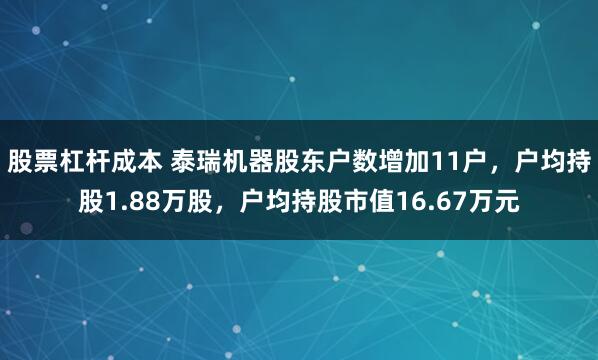 股票杠杆成本 泰瑞机器股东户数增加11户，户均持股1.88万股，户均持股市值16.67万元