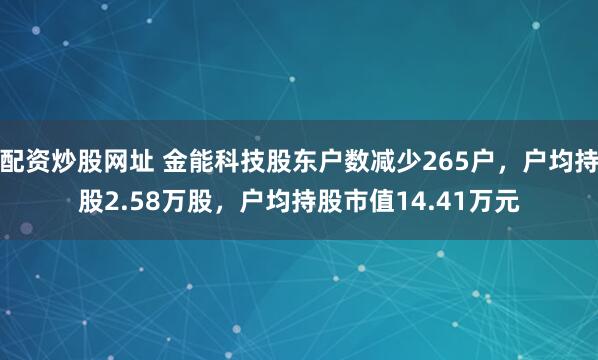 配资炒股网址 金能科技股东户数减少265户，户均持股2.58万股，户均持股市值14.41万元