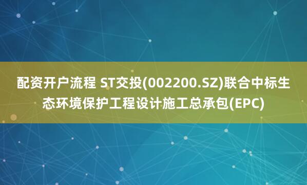 配资开户流程 ST交投(002200.SZ)联合中标生态环境保护工程设计施工总承包(EPC)