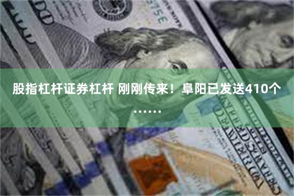 股指杠杆证券杠杆 刚刚传来！阜阳已发送410个……