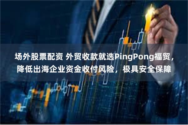 场外股票配资 外贸收款就选PingPong福贸，降低出海企业资金收付风险，极具安全保障