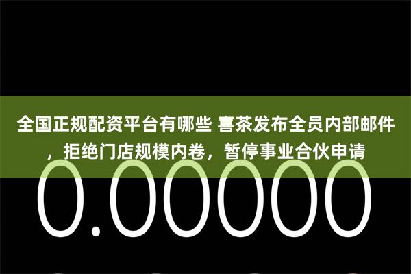 全国正规配资平台有哪些 喜茶发布全员内部邮件，拒绝门店规模内卷，暂停事业合伙申请