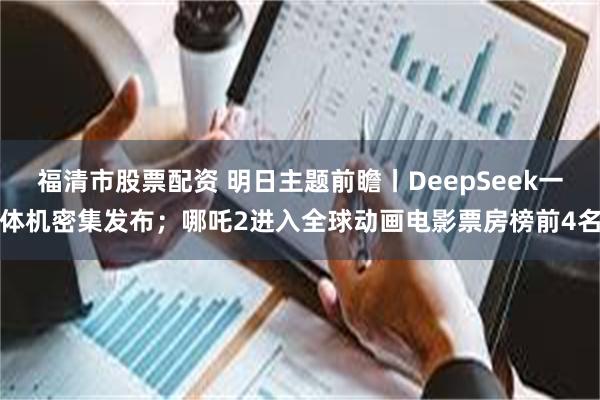 福清市股票配资 明日主题前瞻丨DeepSeek一体机密集发布；哪吒2进入全球动画电影票房榜前4名