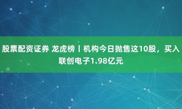 股票配资证券 龙虎榜丨机构今日抛售这10股，买入联创电子1.98亿元