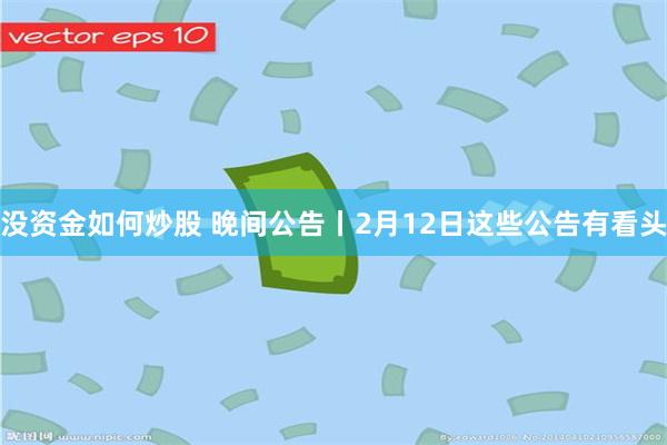 没资金如何炒股 晚间公告丨2月12日这些公告有看头