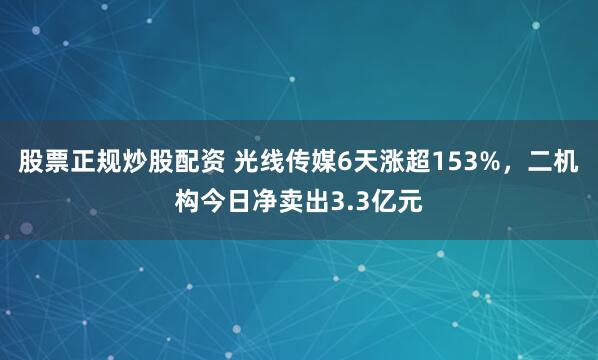 股票正规炒股配资 光线传媒6天涨超153%，二机构今日净卖出3.3亿元