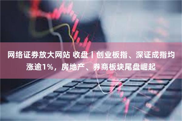 网络证劵放大网站 收盘丨创业板指、深证成指均涨逾1%，房地产、券商板块尾盘崛起