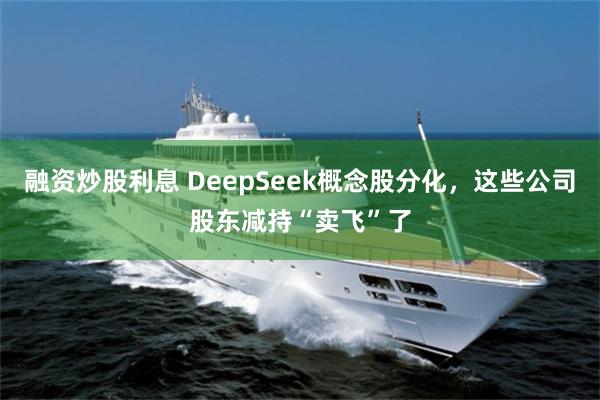 融资炒股利息 DeepSeek概念股分化，这些公司股东减持“卖飞”了