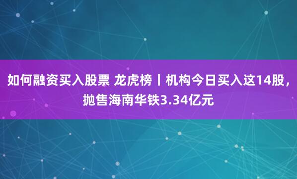 如何融资买入股票 龙虎榜丨机构今日买入这14股，抛售海南华铁3.34亿元