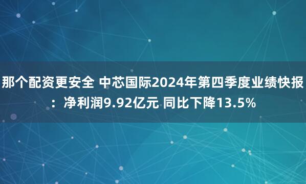 那个配资更安全 中芯国际2024年第四季度业绩快报：净利润9.92亿元 同比下降13.5%