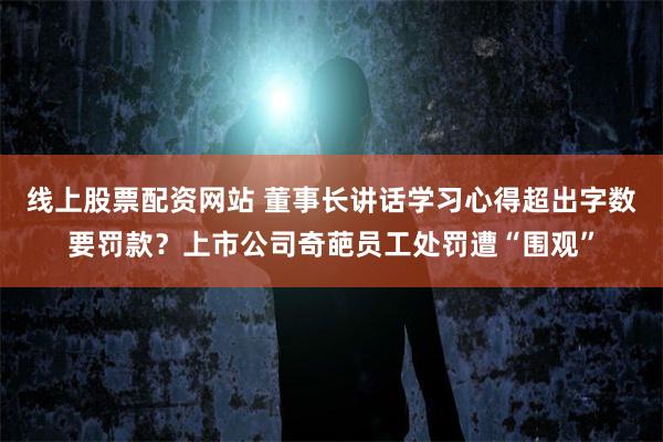 线上股票配资网站 董事长讲话学习心得超出字数要罚款？上市公司奇葩员工处罚遭“围观”