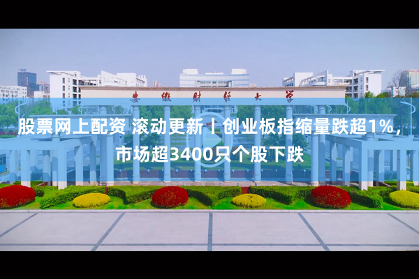 股票网上配资 滚动更新丨创业板指缩量跌超1%，市场超3400只个股下跌