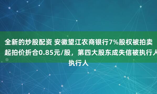 全新的炒股配资 安徽望江农商银行7%股权被拍卖，起拍价折合0.85元/股，第四大股东成失信被执行人