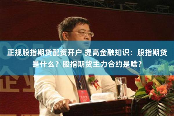 正规股指期货配资开户 提高金融知识：股指期货是什么？股指期货主力合约是啥？