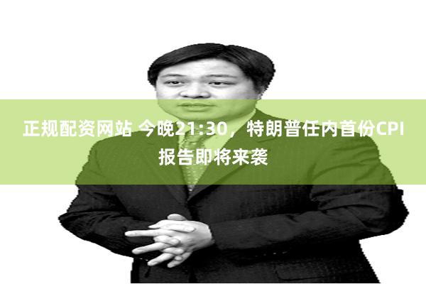 正规配资网站 今晚21:30，特朗普任内首份CPI报告即将来袭