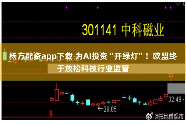 杨方配资app下载 为AI投资“开绿灯”！欧盟终于放松科技行业监管