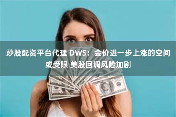 炒股配资平台代理 DWS：金价进一步上涨的空间或受限 美股回调风险加剧