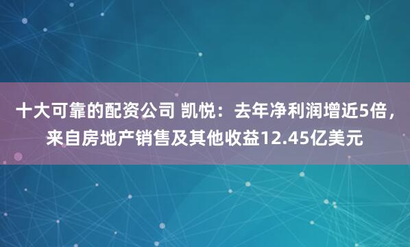 十大可靠的配资公司 凯悦：去年净利润增近5倍，来自房地产销售及其他收益12.45亿美元