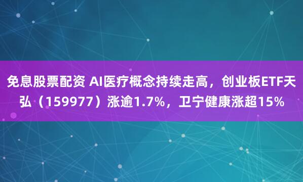 免息股票配资 AI医疗概念持续走高，创业板ETF天弘（159977）涨逾1.7%，卫宁健康涨超15%