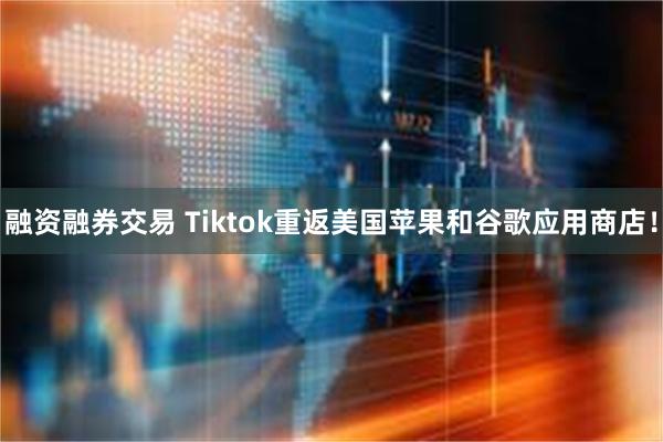 融资融券交易 Tiktok重返美国苹果和谷歌应用商店！