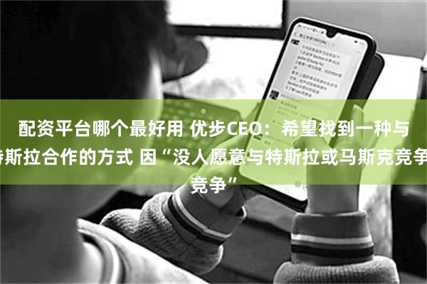 配资平台哪个最好用 优步CEO：希望找到一种与特斯拉合作的方式 因“没人愿意与特斯拉或马斯克竞争”