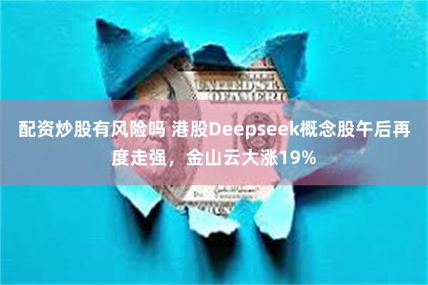 配资炒股有风险吗 港股Deepseek概念股午后再度走强，金山云大涨19%