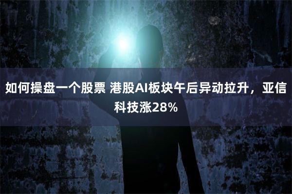 如何操盘一个股票 港股AI板块午后异动拉升，亚信科技涨28%