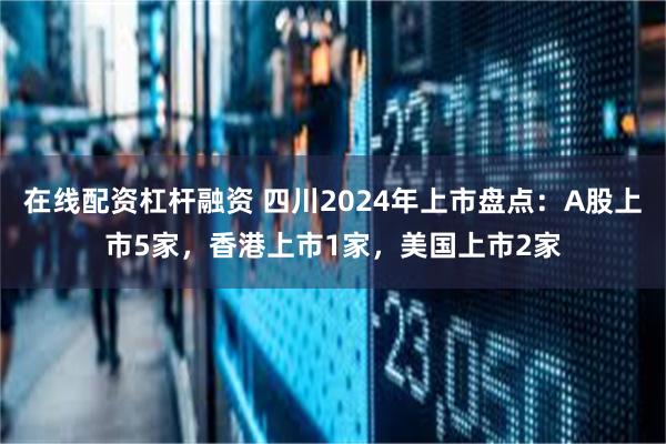 在线配资杠杆融资 四川2024年上市盘点：A股上市5家，香港上市1家，美国上市2家