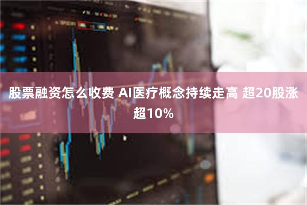 股票融资怎么收费 AI医疗概念持续走高 超20股涨超10%