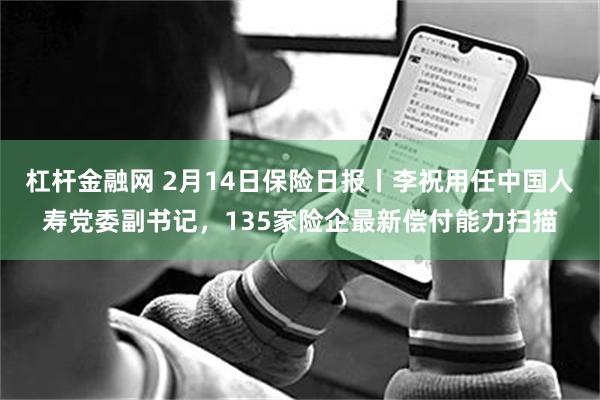 杠杆金融网 2月14日保险日报丨李祝用任中国人寿党委副书记，135家险企最新偿付能力扫描