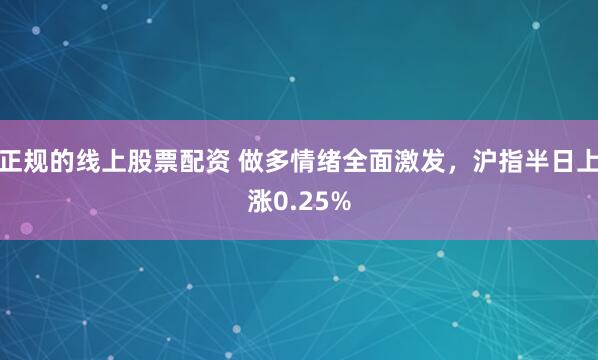 正规的线上股票配资 做多情绪全面激发，沪指半日上涨0.25%