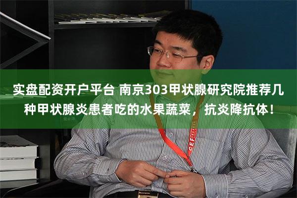 实盘配资开户平台 南京303甲状腺研究院推荐几种甲状腺炎患者吃的水果蔬菜，抗炎降抗体！